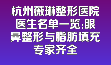 杭州薇琳整形医院医生名单一览：眼鼻整形与脂肪填充专家齐全