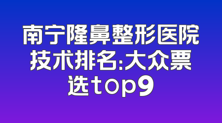 南宁隆鼻整形医院技术排名：大众票选top9