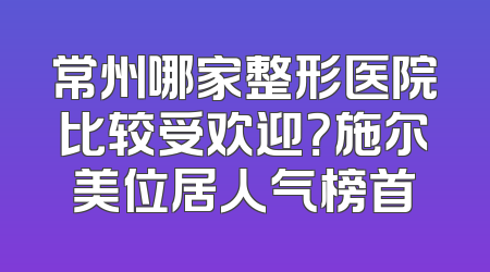 常州哪家整形医院比较受欢迎？施尔美位居人气榜首