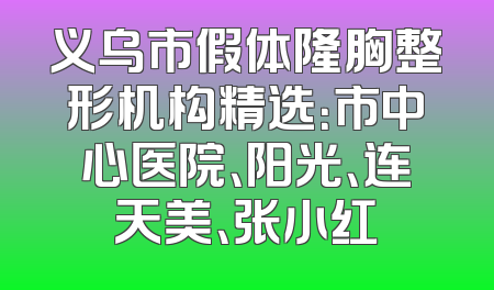 义乌市假体隆胸整形机构精选：市中心医院、阳光、连天美、张小红