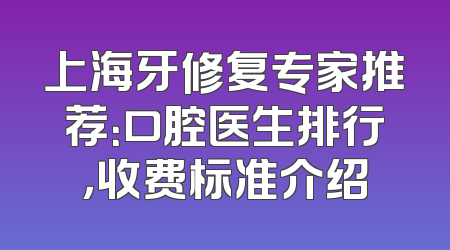 上海牙修复专家推荐：口腔医生排行，收费标准介绍