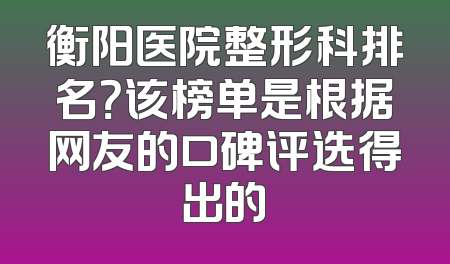 衡阳医院整形科排名？该榜单是根据网友的口碑评选得出的