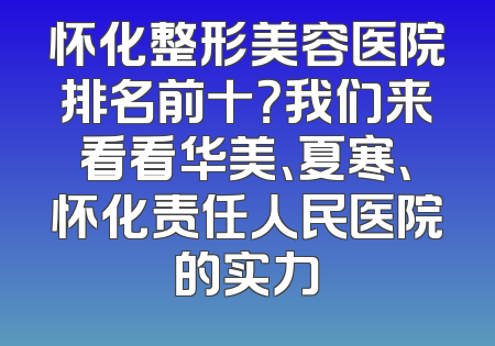怀化整形美容医院排名前十？我们来看看华美、夏寒、怀化责任人民医院的实力