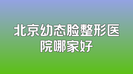 北京幼态脸整形医院哪家好
