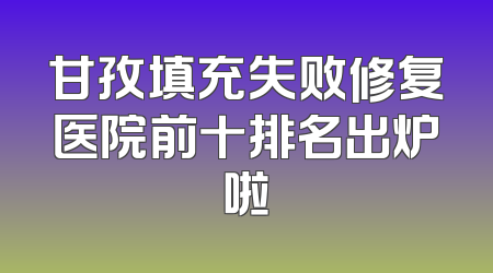 甘孜填充失败修复医院前十排名出炉啦