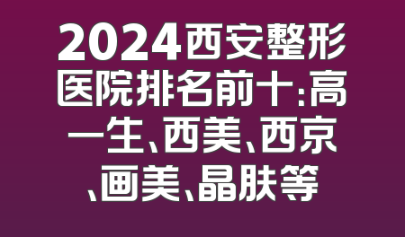 2024西安整形医院排名前十：高一生、西美、西京、画美、晶肤等