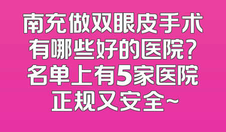 南充做双眼皮手术有哪些好的医院？名单上有5家医院 正规又安全~