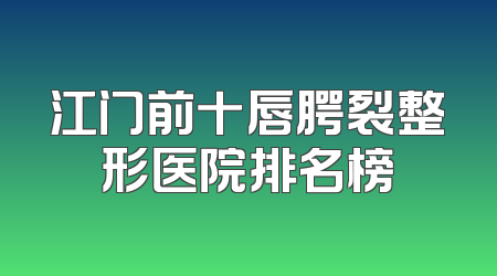 江门前十唇腭裂整形医院排名榜