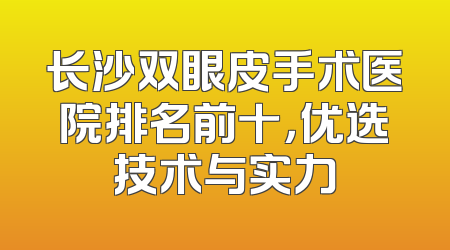 长沙双眼皮手术医院排名前十，优选技术与实力