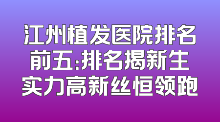 江州植发医院排名前五：排名揭新生实力高新丝恒领跑