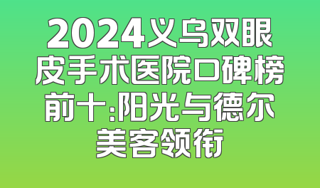 2024义乌双眼皮手术医院口碑榜前十：阳光与德尔美客领衔