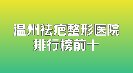 温州祛疤整形医院排行榜前十