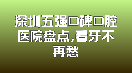 深圳五强口碑口腔医院盘点，看牙不再愁