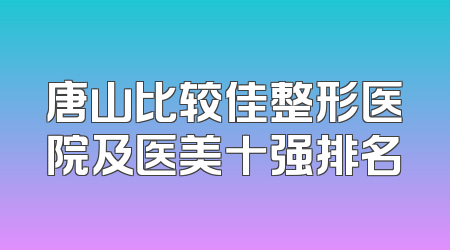 唐山比较佳整形医院及医美十强排名