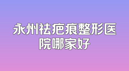 永州祛疤痕整形医院哪家好