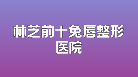 林芝前十兔唇整形医院