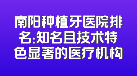南阳种植牙医院排名：知名且技术特色显著的医疗机构