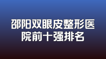 邵阳双眼皮整形医院前十强排名