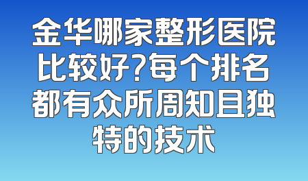 金华哪家整形医院比较好？每个排名都有众所周知且独特的技术