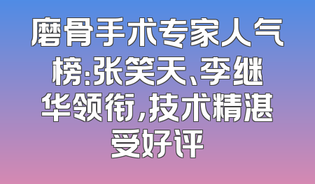 磨骨手术专家人气榜：张笑天、李继华领衔，技术精湛受好评