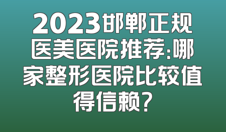 2023邯郸正规医美医院推荐：哪家整形医院比较值得信赖？