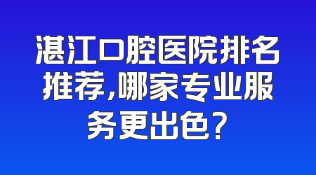 湛江口腔医院排名推荐，哪家专业服务更出色？
