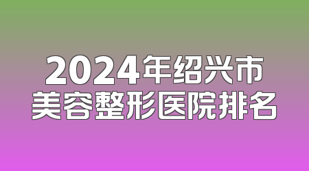 2024年绍兴市美容整形医院排名