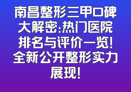南昌整形三甲口碑大解密：热门医院排名与评价一览！全新公开整形实力展现！