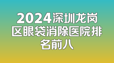 2024深圳龙岗区眼袋消除医院排名前八