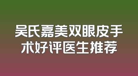 吴氏嘉美双眼皮手术好评医生推荐
