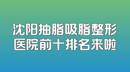 沈阳抽脂吸脂整形医院前十排名来啦