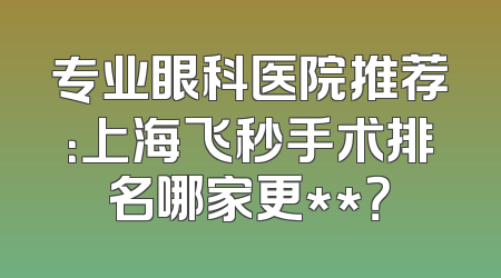 专业眼科医院推荐：上海飞秒手术排名哪家更**？