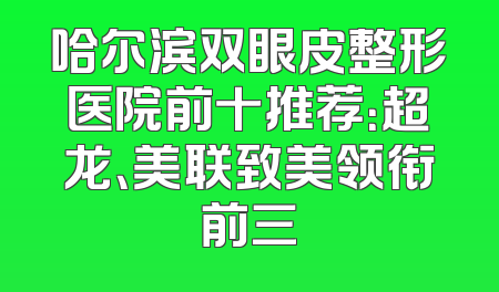 哈尔滨双眼皮整形医院前十推荐：超龙、美联致美领衔前三