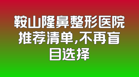 鞍山隆鼻整形医院推荐清单，不再盲目选择