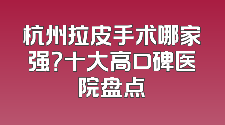 杭州拉皮手术哪家强？十大高口碑医院盘点
