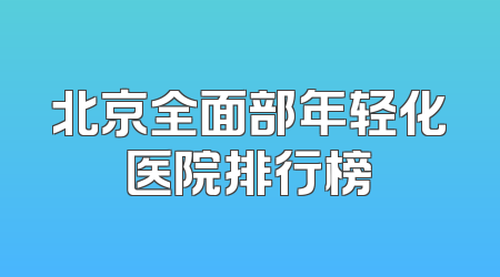 北京全面部年轻化医院排行榜