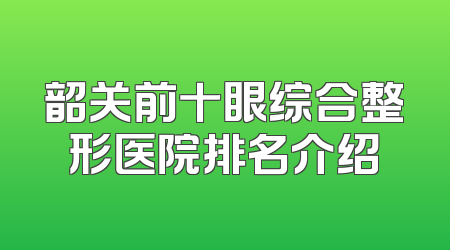 韶关前十眼综合整形医院排名介绍