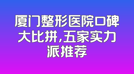 厦门整形医院口碑大比拼，五家实力派推荐