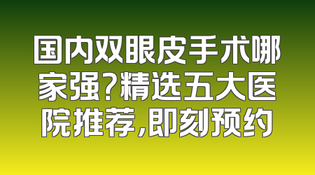 国内双眼皮手术哪家强？精选五大医院推荐，即刻预约