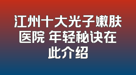 江州十大光子嫩肤医院 年轻秘诀在此介绍