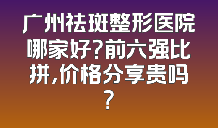 广州祛斑整形医院哪家好？前六强比拼，价格分享贵吗？