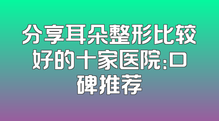 分享耳朵整形比较好的十家医院：口碑推荐