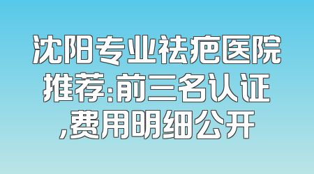 沈阳专业祛疤医院推荐：前三名认证，费用明细公开
