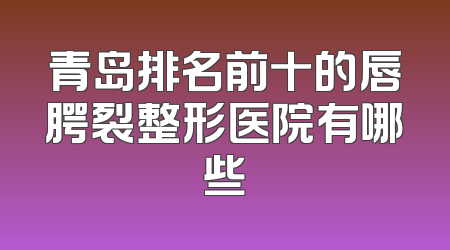 青岛排名前十的唇腭裂整形医院有哪些