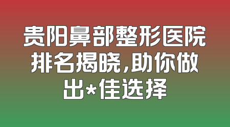 贵阳鼻部整形医院排名揭晓，助你做出*佳选择