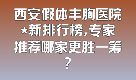 西安假体丰胸医院*新排行榜，专家推荐哪家更胜一筹？