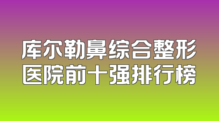 库尔勒鼻综合整形医院前十强排行榜