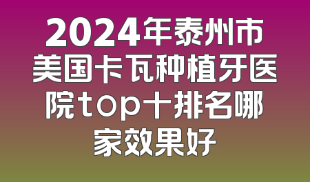 2024年泰州市美国卡瓦种植牙医院top十排名哪家效果好