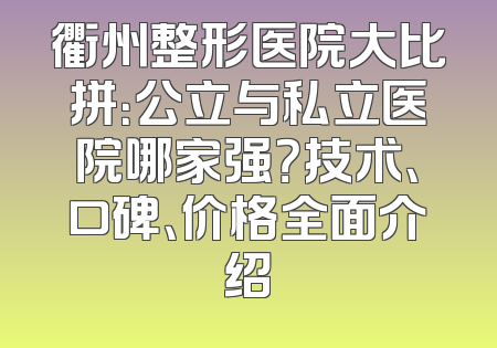 衢州整形医院大比拼：公立与私立医院哪家强？技术、口碑、价格全面介绍