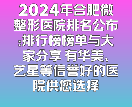 2024年合肥微整形医院排名公布：排行榜榜单与大家分享 有华美、艺星等信誉好的医院供您选择